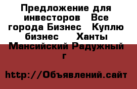 Предложение для инвесторов - Все города Бизнес » Куплю бизнес   . Ханты-Мансийский,Радужный г.